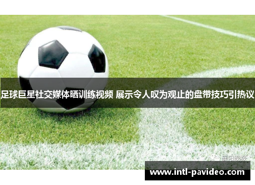 足球巨星社交媒体晒训练视频 展示令人叹为观止的盘带技巧引热议